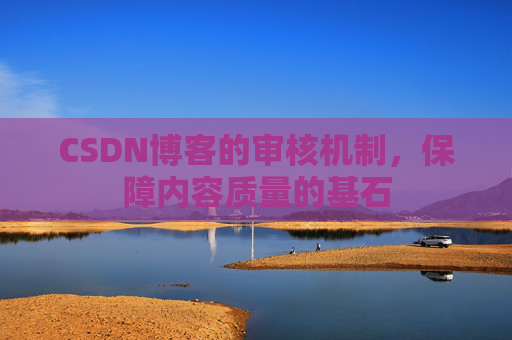 CSDN博客的审核机制,保障内容质量的基石 CSDN博客的审核机制,保障内容质量的基石